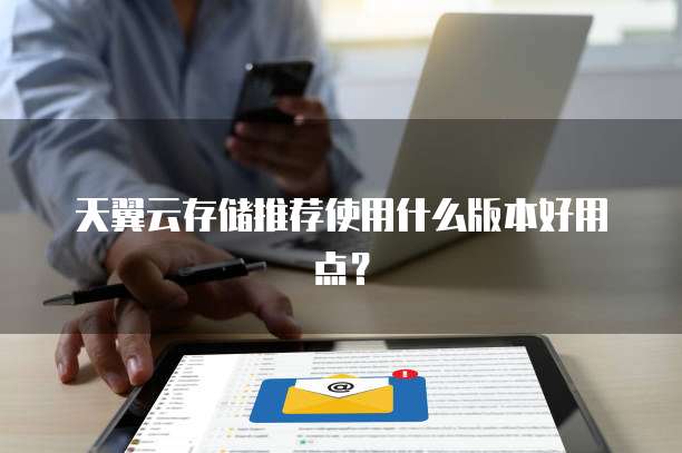 天翼云存储推荐使用什么版本好用点？
