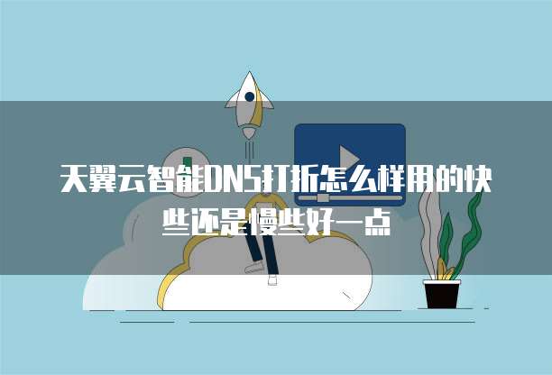 天翼云智能DNS打折怎么样用的快些还是慢些好一点