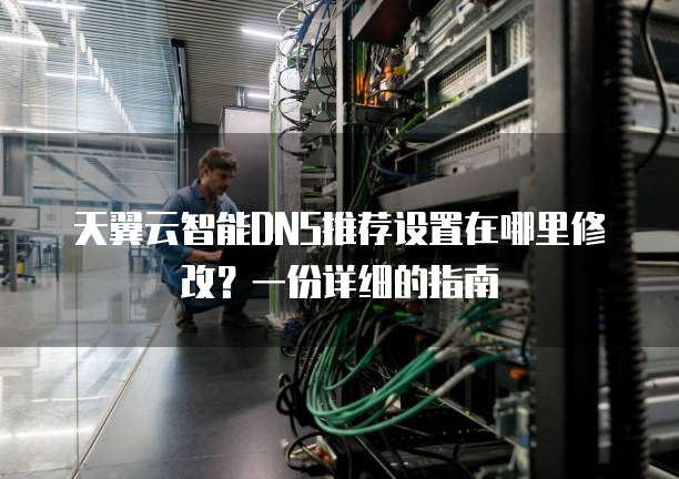 天翼云智能DNS推荐设置在哪里修改?一份详细的指南