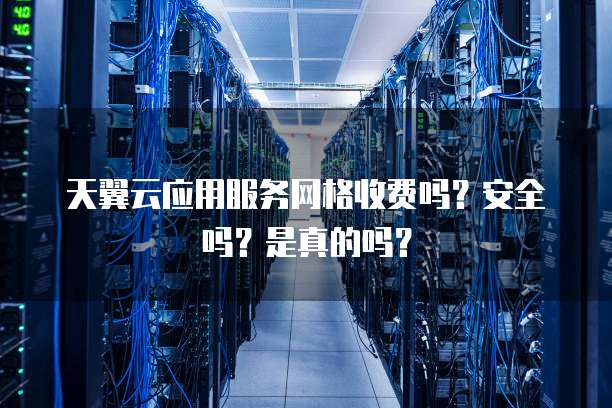 天翼云应用服务网格收费吗？安全吗？是真的吗？