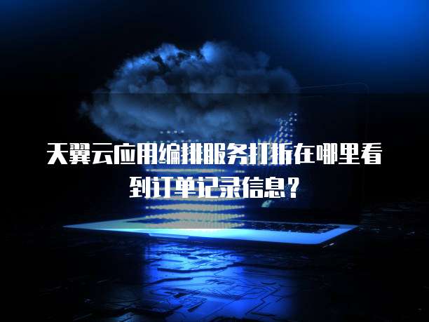 天翼云应用编排服务打折在哪里看到订单记录信息?