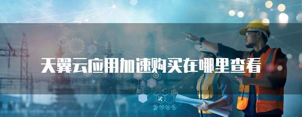 天翼云应用加速购买在哪里查看