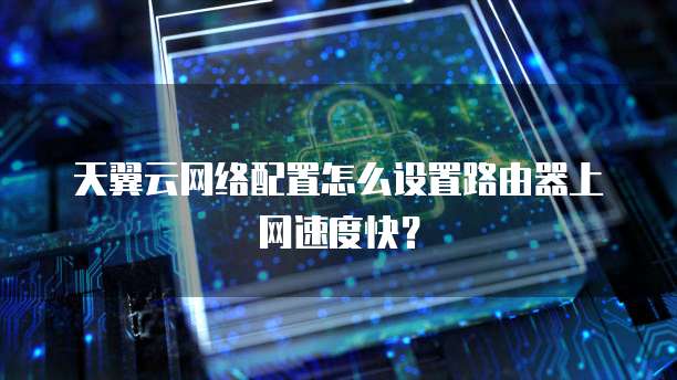 天翼云网络配置怎么设置路由器上网速度快？