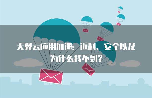 天翼云应用加速:返利、安全以及为什么找不到?