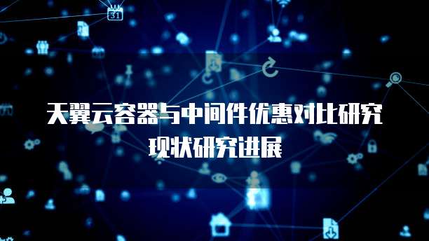 天翼云容器与中间件优惠对比研究现状研究进展