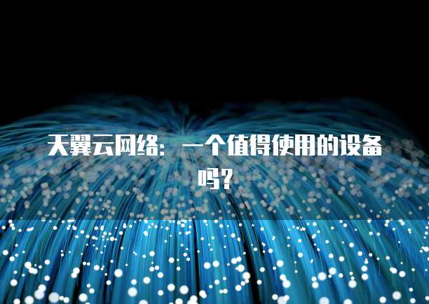 天翼云网络:一个值得使用的设备吗?