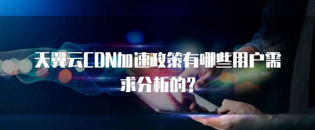 天翼云CDN加速政策有哪些用户需求分析的?
