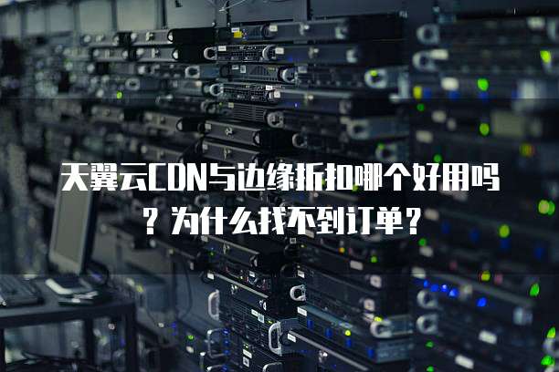 天翼云CDN与边缘折扣哪个好用吗?为什么找不到订单?