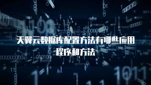 天翼云数据库配置方法有哪些应用程序和方法