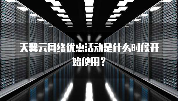 天翼云网络优惠活动是什么时候开始使用?