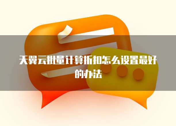 天翼云批量计算折扣怎么设置最好的办法