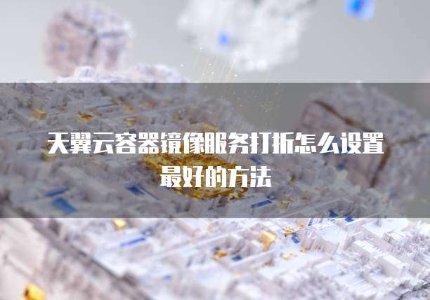 天翼云容器镜像服务打折怎么设置最好的方法