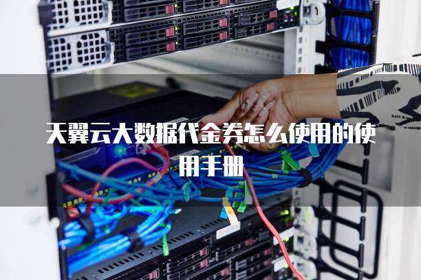天翼云大数据代金券怎么使用的使用手册