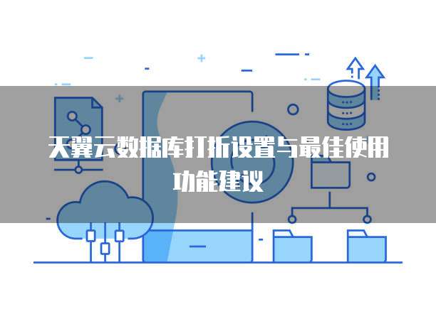 天翼云数据库打折设置与最佳使用功能建议