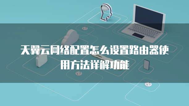 天翼云网络配置怎么设置路由器使用方法详解功能