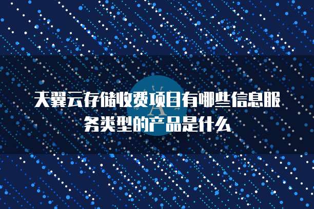 天翼云存储收费项目有哪些信息服务类型的产品是什么