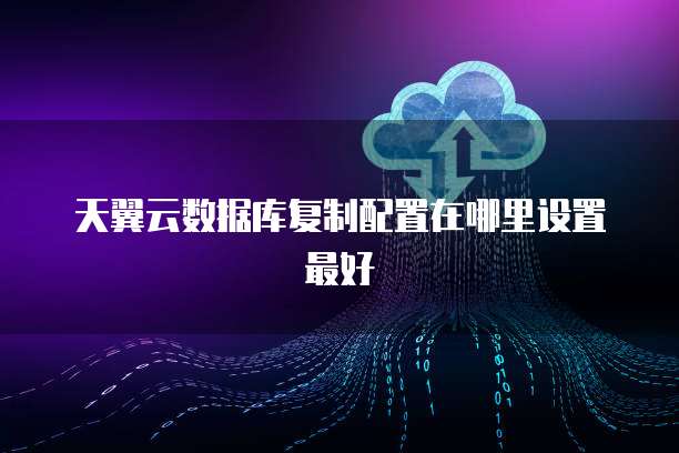 天翼云数据库复制配置在哪里设置最好