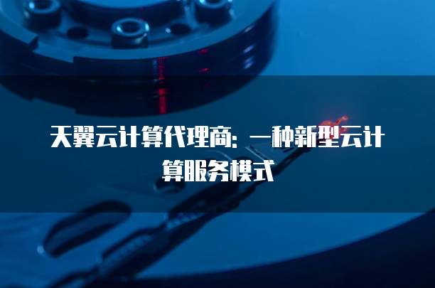 天翼云计算代理商: 一种新型云计算服务模式