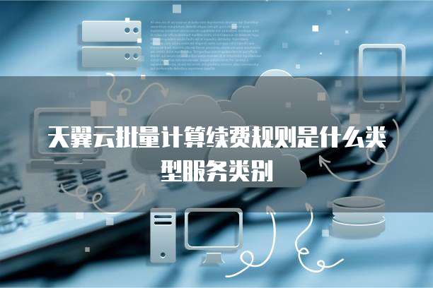 天翼云批量计算续费规则是什么类型服务类别