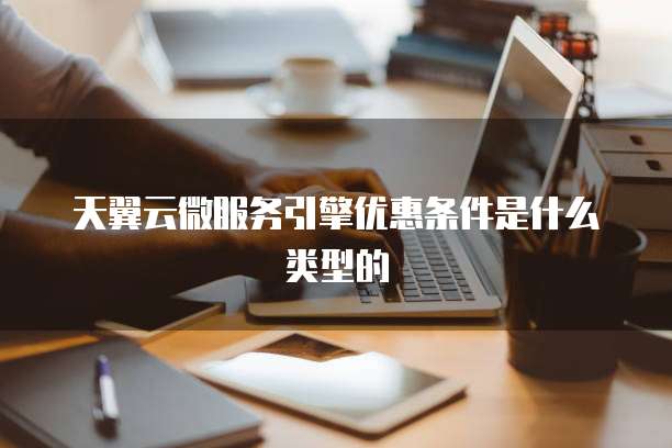 天翼云微服务引擎优惠条件是什么类型的