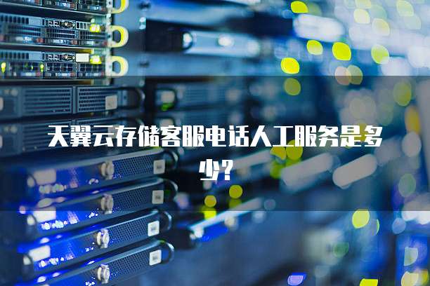 天翼云存储客服电话人工服务是多少?