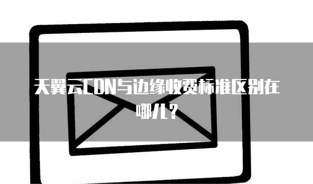 天翼云CDN与边缘收费标准区别在哪儿?