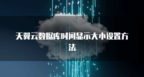 天翼云数据库时间显示大小设置方法