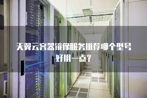 天翼云容器镜像服务推荐哪个型号好用一点?