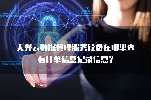 天翼云数据管理服务续费在哪里查看订单信息记录信息?