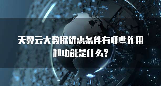 天翼云大数据优惠条件有哪些作用和功能是什么?