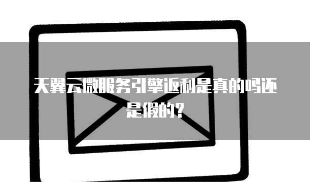 天翼云微服务引擎返利是真的吗还是假的?