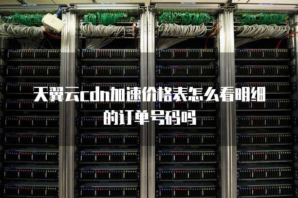 天翼云cdn加速价格表怎么看明细的订单号码吗