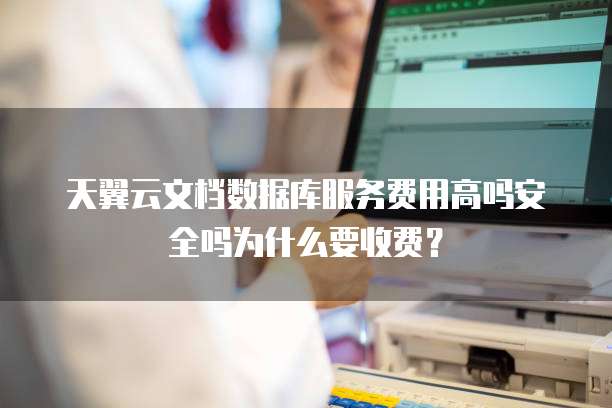 天翼云文档数据库服务费用高吗安全吗为什么要收费?