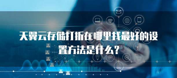 天翼云存储打折在哪里找最好的设置方法是什么?