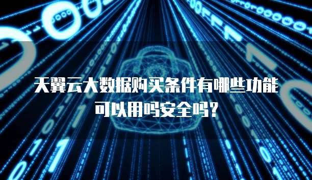 天翼云大数据购买条件有哪些功能可以用吗安全吗?