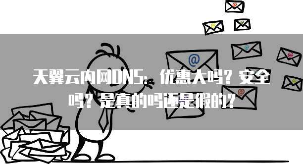 天翼云内网DNS:优惠大吗?安全吗?是真的吗还是假的?