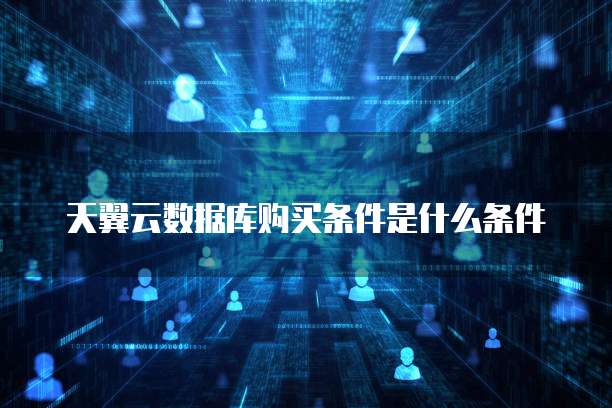天翼云数据库购买条件是什么条件