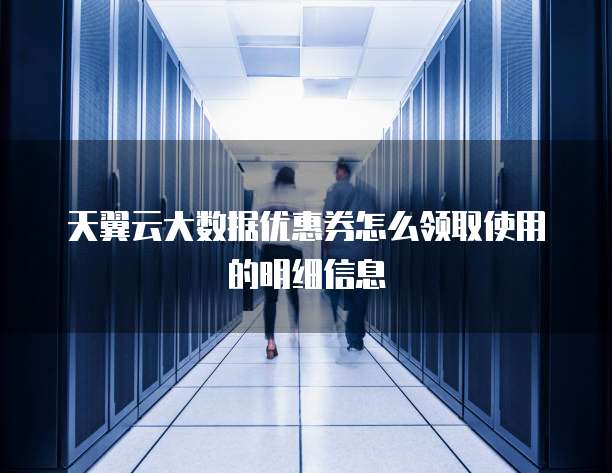天翼云大数据优惠券怎么领取使用的明细信息