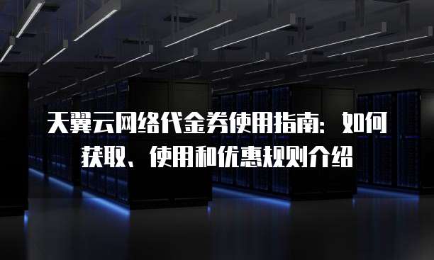 天翼云网络代金券使用指南:如何获取、使用和优惠规则介绍