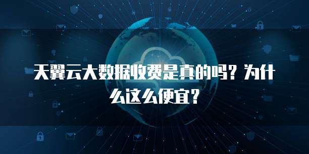 天翼云大数据收费是真的吗?为什么这么便宜?