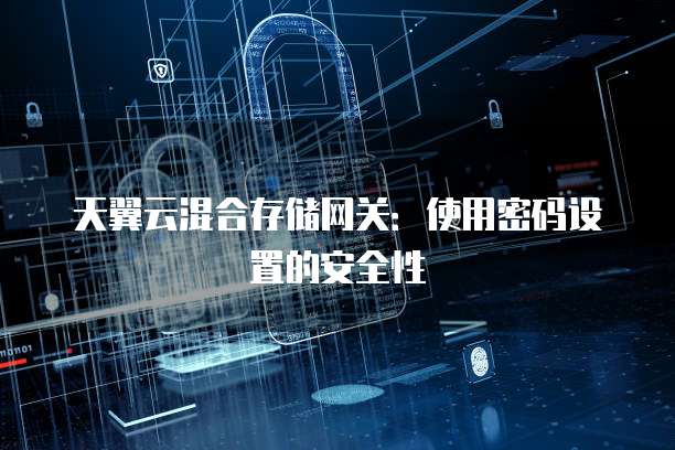 天翼云混合存储网关:使用密码设置的安全性