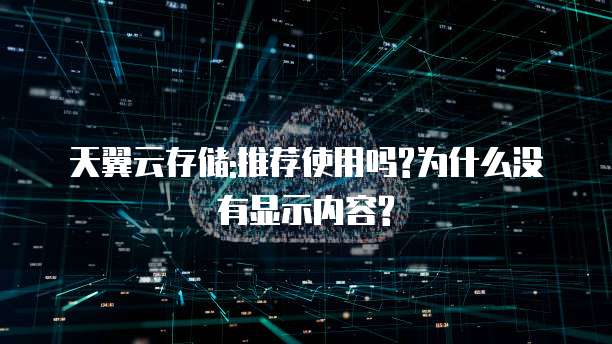 天翼云存储:推荐使用吗?为什么没有显示内容?
