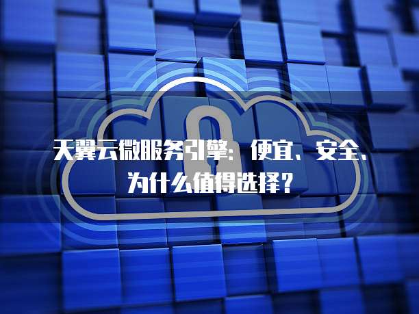 天翼云微服务引擎:便宜、安全、为什么值得选择?