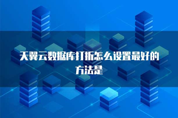天翼云数据库打折怎么设置最好的方法是