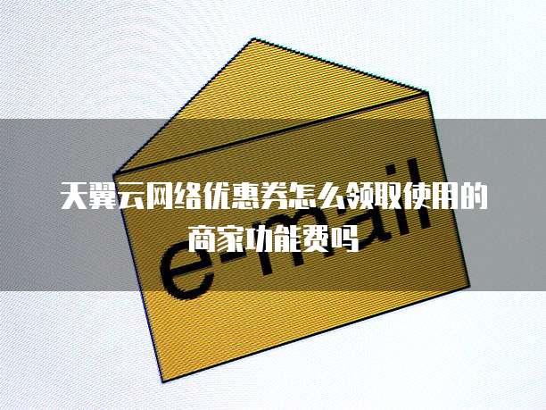 天翼云网络优惠券怎么领取使用的商家功能费吗