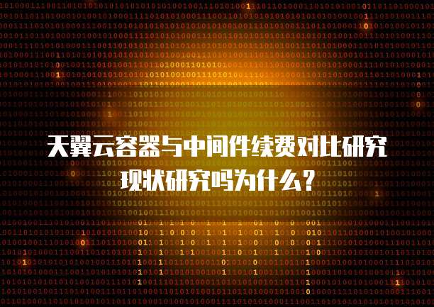 天翼云容器与中间件续费对比研究现状研究吗为什么?