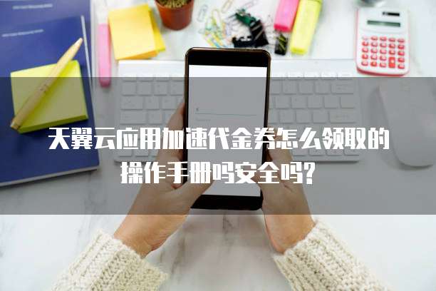 天翼云应用加速代金券怎么领取的操作手册吗安全吗?