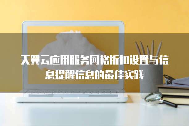 天翼云应用服务网格折扣设置与信息提醒信息的最佳实践