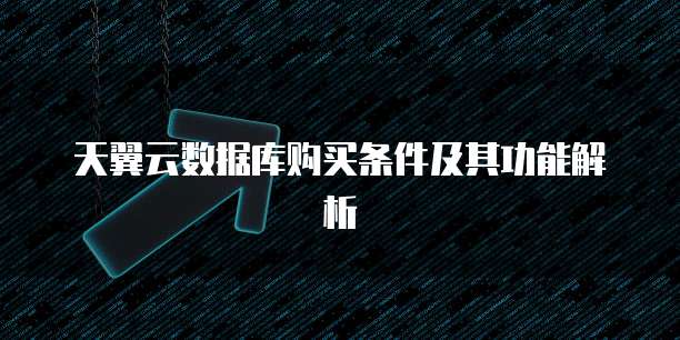 天翼云数据库购买条件及其功能解析