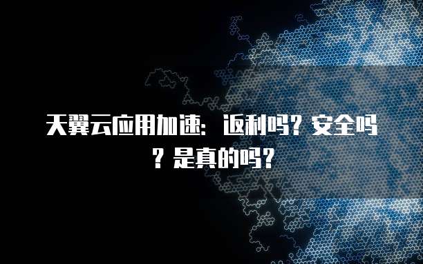 天翼云应用加速:返利吗?安全吗?是真的吗?